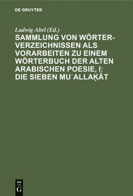 Ludwig Abel - Sammlung Von Wörterverzeichnissen ALS Vorarbeiten Zu Einem Wörterbuch Der Alten Arabischen Poesie, I: Die Sieben Muʿallaḳât, Inbunden