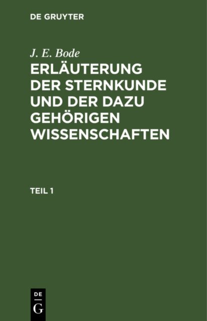 J. E. Bode - J. E. Bode: Erlauterung der Sternkunde und der dazu gehorigen Wissenschaften. Teil 1, E-bok