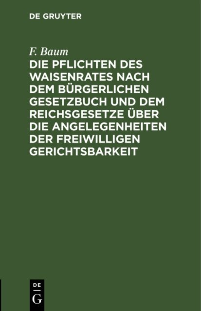 F. Baum - Die Pflichten des Waisenrates nach dem Burgerlichen Gesetzbuch und dem Reichsgesetze uber die Angelegenheiten der freiwilligen Gerichtsbarkeit, E-bok
