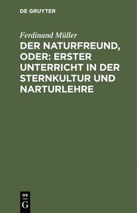 Der Naturfreund, Oder: Erster Unterricht in Der Sternkultur Und Narturlehre