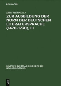 Zur Ausbildung Der Norm Der Deutschen Literatursprache (1470-1730), III