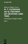 M. T. Ciceronis Ad Q. Fratrem de Oratore Libri Tres