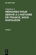 Napoleon I.: Mmoires Pour Servir a l'Histoire de France, Sous Napolon. Tome 6