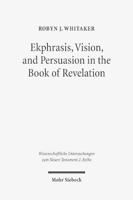 Ekphrasis, Vision, and Persuasion in the Book of Revelation by Robyn J Whitaker, Robyn J Whitaker