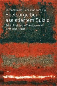 Seelsorge Bei Assistiertem Suizid: Ethik, Praktische Theologie Und Kirchliche PRAXIS