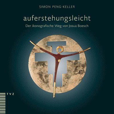 Simon Peng-Keller - Auferstehungsleicht: Der Ikonografische Weg Von Josua Boesch, Inbunden