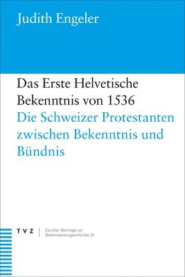 Judith Engeler - Das Erste Helvetische Bekenntnis Von 1536: Die Schweizer Protestanten Zwischen Bekenntnis Und Bundnis, Häftad