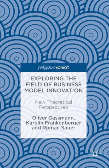 Roman Sauer, Karolin Frankenberger, Oliver Gassmann - Exploring the Field of Business Model Innovation, E-bok