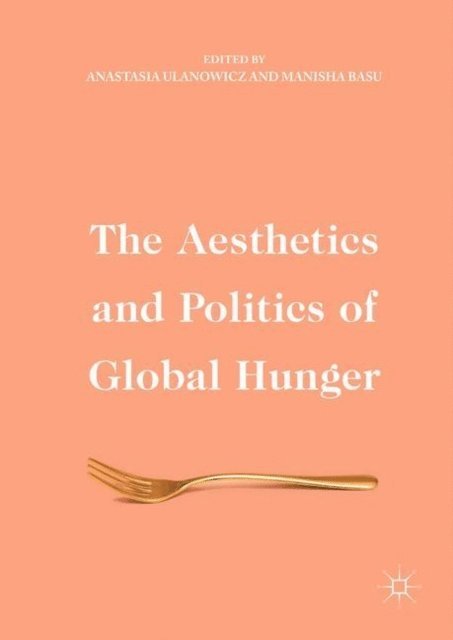 Manisha Basu, Anastasia Ulanowicz - Aesthetics and Politics of Global Hunger, E-bok