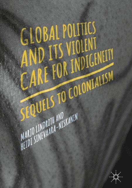 Heidi Sinevaara-Niskanen, Marjo Lindroth - Global Politics and Its Violent Care for Indigeneity, E-bok