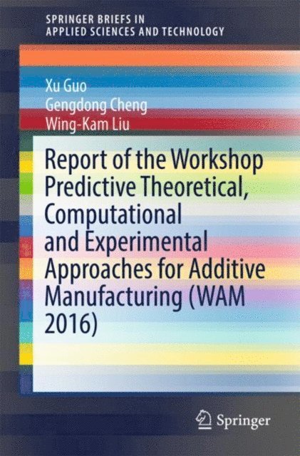 Wing-Kam Liu, Gengdong Cheng, Xu Guo - Report of the Workshop Predictive Theoretical, Computational and Experimental Approaches for Additive Manufacturing (WAM 2016), E-bok