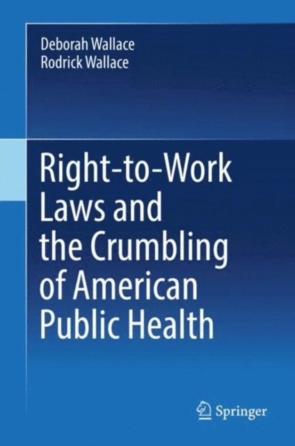 Rodrick Wallace, Deborah Wallace - Right-to-Work Laws and the Crumbling of American Public Health, E-bok