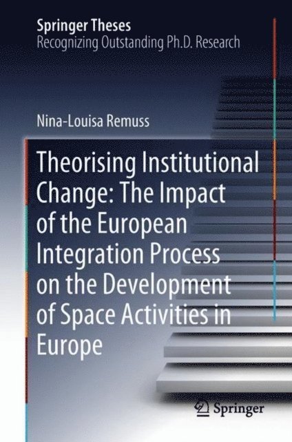 Nina-Louisa Remuss - Theorising Institutional Change: The Impact of the European Integration Process on the Development of Space Activities in Europe, E-bok