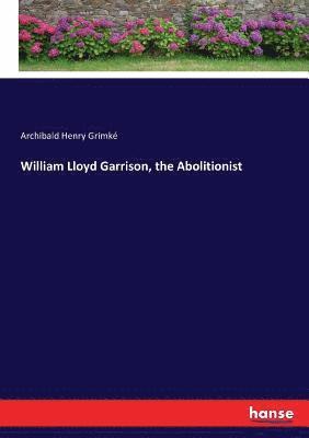 Archibald Henry Grimké - William Lloyd Garrison, the Abolitionist, Häftad
