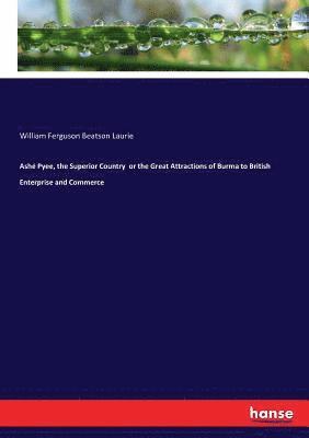 William Ferguson Beatson Laurie - Ashé Pyee, the Superior Country or the Great Attractions of Burma to British Enterprise and Commerce, Häftad