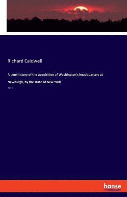 Richard Caldwell - true history of the acquisition of Washington's headquarters at Newburgh, by the state of New York, Häftad