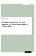 Wilhelm von Humboldts Werk als idealistischer Bildungsphilosoph und Kultuspolitiker