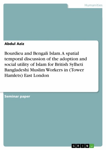 Abdul Aziz - Bourdieu and Bengali Islam. A spatial temporal discussion of the adoption and social utility of Islam for British Sylheti Bangladeshi Muslim Workers in (Tower Hamlets) East London, E-bok