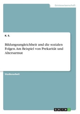 K S - Bildungsungleichheit und die sozialen Folgen. Am Beispiel von Prekarität und Altersarmut, Häftad. Tillgänglighet: Lägg i varukorg