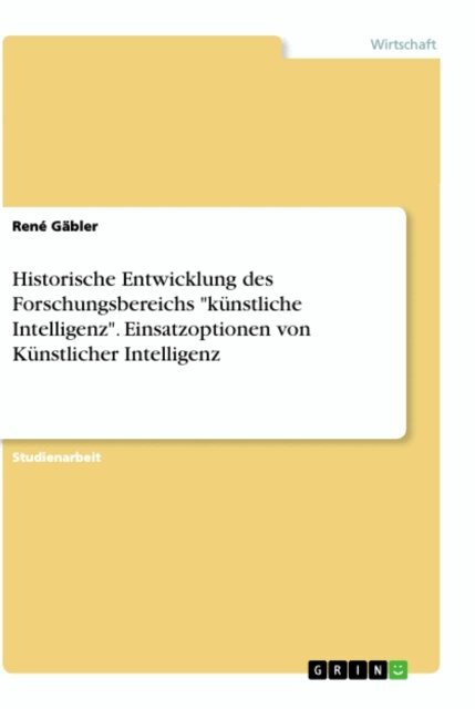 Rene Gabler - Historische Entwicklung des Forschungsbereichs &quote;kunstliche Intelligenz&quote;. Einsatzoptionen von Kunstlicher Intelligenz, E-bok