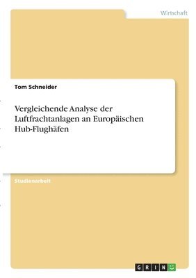 Tom Schneider - Vergleichende Analyse der Luftfrachtanlagen an Europäischen Hub-Flughäfen, Häftad