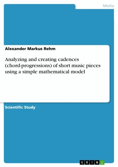 Alexander Markus Rehm - Analyzing and creating cadences (chord-progressions) of short music pieces using a simple mathematical model, E-bok