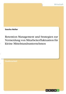 Sascha Heller - Retention Management und Strategien zur Vermeidung von Mitarbeiterfluktuation für kleine Mittelstandsunternehmen, Häftad