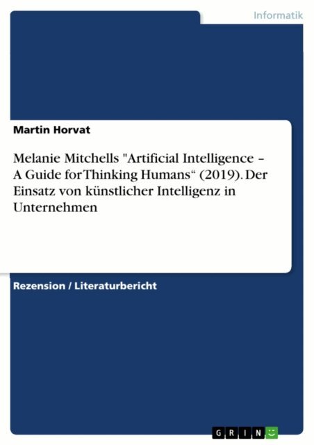 Martin Horvat - Melanie Mitchells &quote;Artificial Intelligence - A Guide for Thinking Humans&quote; (2019). Der Einsatz von kunstlicher Intelligenz in Unternehmen, E-bok