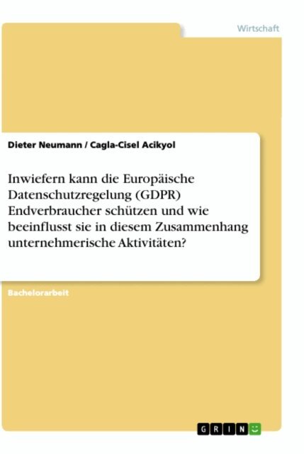 Cagla-Cisel Acikyol, Dieter Neumann - Inwiefern kann die Europaische Datenschutzregelung (GDPR) Endverbraucher schutzen und wie beeinflusst sie in diesem Zusammenhang unternehmerische Aktivitaten?, E-bok