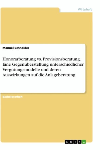 Manuel Schneider - Honorarberatung vs. Provisionsberatung. Eine Gegenuberstellung unterschiedlicher Vergutungsmodelle und deren Auswirkungen auf die Anlageberatung, E-bok