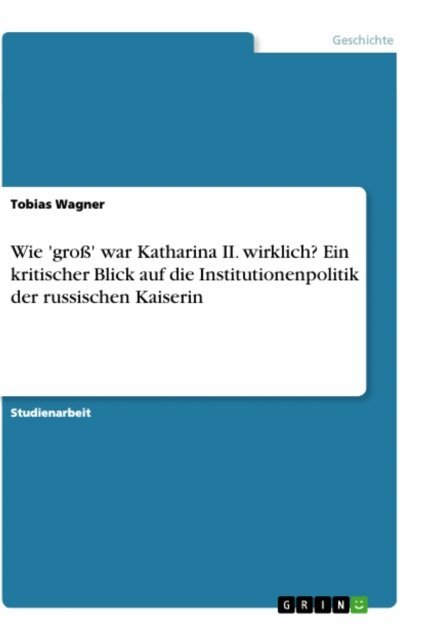 Tobias Wagner - Wie 'gro' war Katharina II. wirklich? Ein kritischer Blick auf die Institutionenpolitik der russischen Kaiserin, E-bok