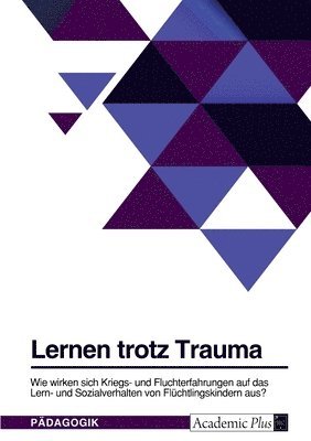 Anonym - Lernen trotz Trauma. Wie wirken sich Kriegs- und Fluchterfahrungen auf das Lern- und Sozialverhalten von Flüchtlingskindern aus?, Häftad