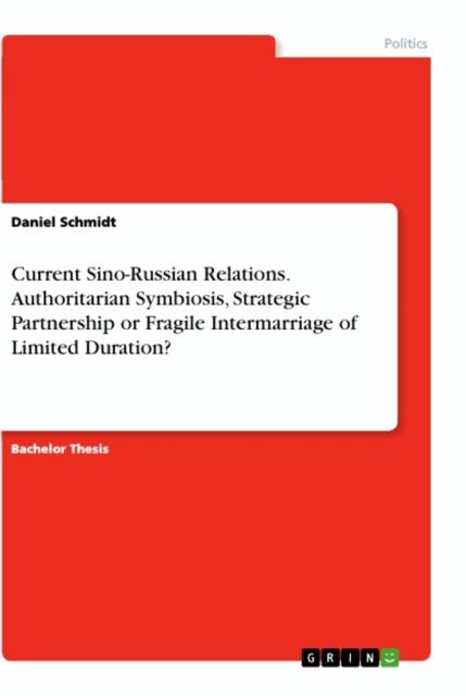 Daniel Schmidt - Current Sino-Russian Relations. Authoritarian Symbiosis, Strategic Partnership or Fragile Intermarriage of Limited Duration?, E-bok