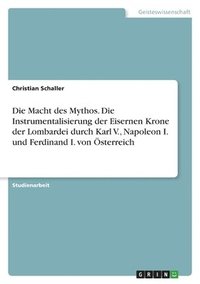 Macht des Mythos. Die Instrumentalisierung der Eisernen Krone der Lombardei durch Karl V., Napoleon I. und Ferdinand I. von Österreich