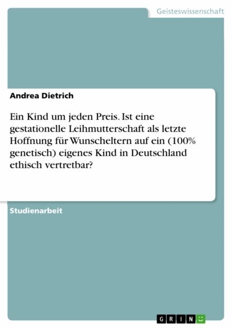 Andrea Dietrich - Ein Kind um jeden Preis. Ist eine gestationelle Leihmutterschaft als letzte Hoffnung fur Wunscheltern auf ein (100% genetisch) eigenes Kind in Deutschland ethisch vertretbar?, E-bok