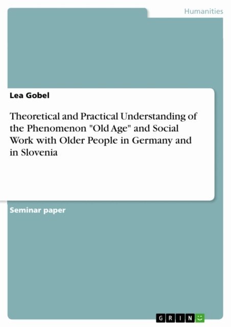 Lea Gobel - Theoretical and Practical Understanding of the Phenomenon &quote;Old Age&quote; and Social Work with Older People in Germany and in Slovenia, E-bok