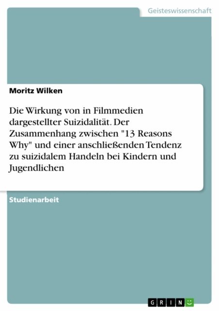 Moritz Wilken - Die Wirkung von in Filmmedien dargestellter Suizidalitat. Der Zusammenhang zwischen &quote;13 Reasons Why&quote; und einer anschlieenden Tendenz zu suizidalem Handeln bei Kindern und Jugendlichen, E-bok