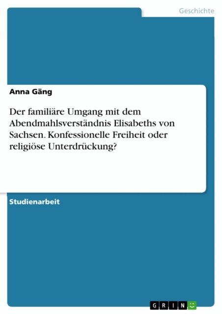 Anna Gang - Der familiare Umgang mit dem Abendmahlsverstandnis Elisabeths von Sachsen. Konfessionelle Freiheit oder religiose Unterdruckung?, E-bok