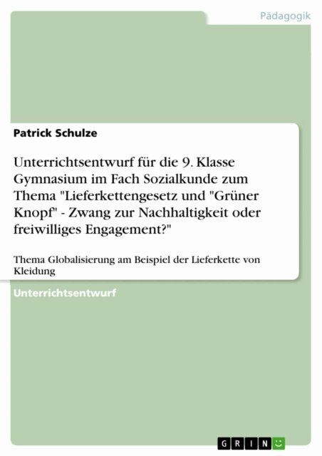 Patrick Schulze - Unterrichtsentwurf fur die 9. Klasse Gymnasium im Fach Sozialkunde zum Thema &quote;Lieferkettengesetz und &quote;Gruner Knopf&quote; - Zwang zur Nachhaltigkeit oder freiwilliges Engagement?&quote;, E-bok