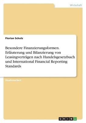 Florian Scholz - Besondere Finanzierungsformen. Erläuterung und Bilanzierung von Leasingverträgen nach Handelsgesetzbuch und International Financial Reporting Standards, Häftad