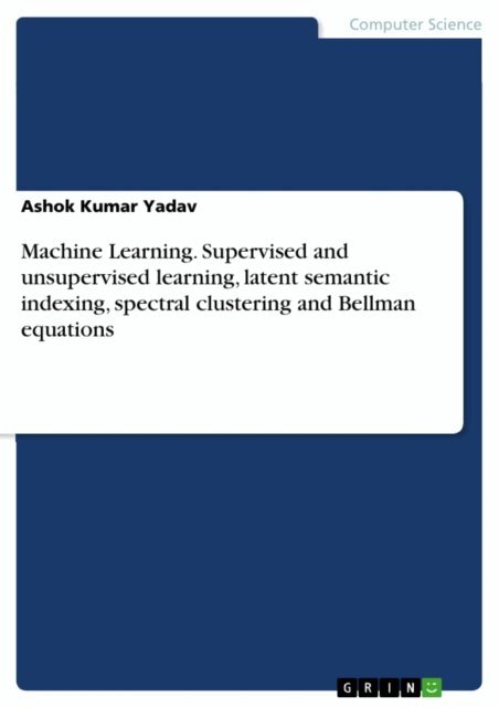 Ashok Kumar Yadav - Machine Learning. Supervised and unsupervised learning, latent semantic indexing, spectral clustering and Bellman equations, E-bok
