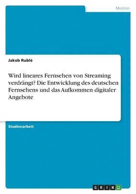 Jakob Rublé - Wird lineares Fernsehen von Streaming verdrängt? Die Entwicklung des deutschen Fernsehens und das Aufkommen digitaler Angebote, Häftad
