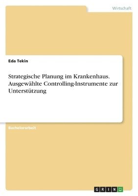 Eda Tekin - Strategische Planung im Krankenhaus. Ausgewählte Controlling-Instrumente zur Unterstützung, Häftad