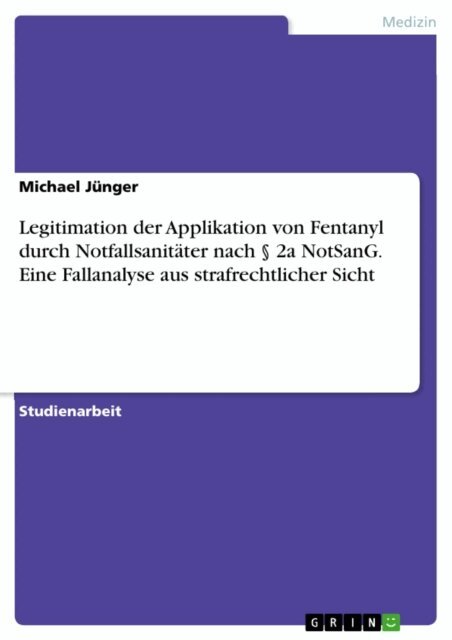 Michael Junger - Legitimation der Applikation von Fentanyl durch Notfallsanitater nach  2a NotSanG. Eine Fallanalyse aus strafrechtlicher Sicht, E-bok