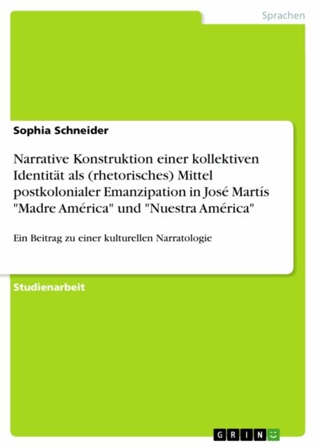 Sophia Schneider - Narrative Konstruktion einer kollektiven Identitat als (rhetorisches) Mittel postkolonialer Emanzipation in Jose Martis &quote;Madre America&quote;  und &quote;Nuestra America&quote;, E-bok