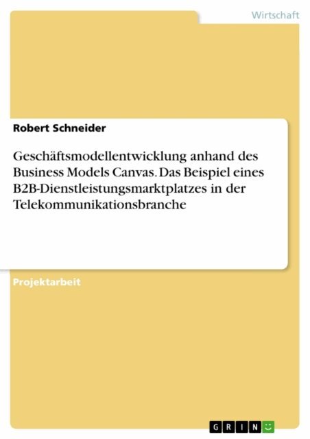 Robert Schneider - Geschaftsmodellentwicklung anhand des Business Models Canvas. Das Beispiel eines B2B-Dienstleistungsmarktplatzes in der Telekommunikationsbranche, E-bok