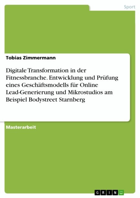 Tobias Zimmermann - Digitale Transformation in der Fitnessbranche. Entwicklung und Prufung eines Geschaftsmodells fur Online Lead-Generierung und Mikrostudios am Beispiel Bodystreet Starnberg, E-bok