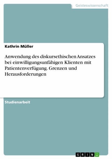 Kathrin Muller - Anwendung des diskursethischen Ansatzes bei einwilligungsunfahigen Klienten mit Patientenverfugung. Grenzen und Herausforderungen, E-bok