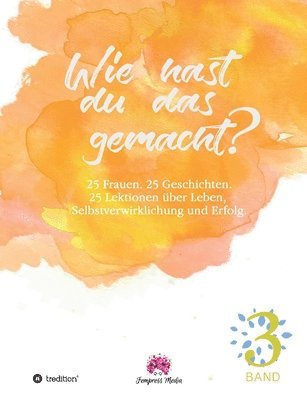 Wie hast du das gemacht? Vol.3: 25 Frauen. 25 Geschichten. 25 Lektionen zu Leben, Selbstverwirklichung und Erfolg.