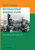 Wie Deutschland gespalten wurde: Die Politik der KPD 1945 bis 1951